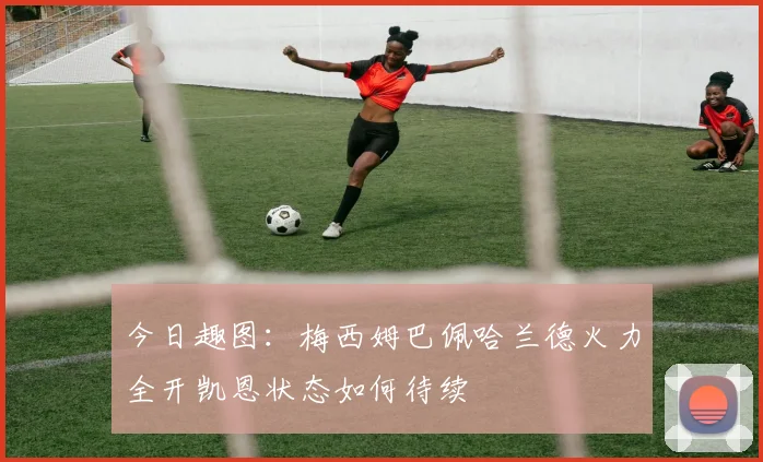 今日趣图：梅西姆巴佩哈兰德火力全开凯恩状态如何待续