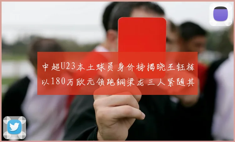 中超U23本土球员身价榜揭晓王钰栋以180万欧元领跑铜梁龙三人紧随其后