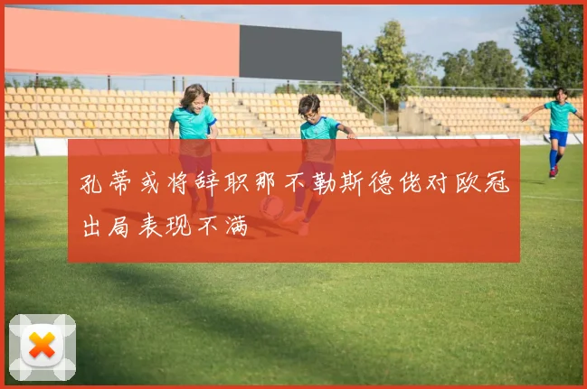 孔蒂或将辞职那不勒斯德佬对欧冠出局表现不满