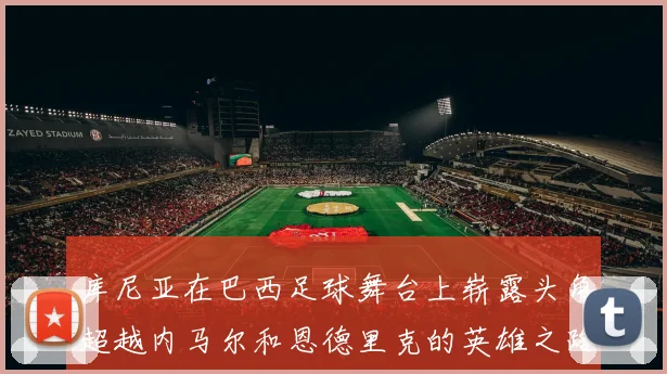 库尼亚在巴西足球舞台上崭露头角超越内马尔和恩德里克的英雄之路