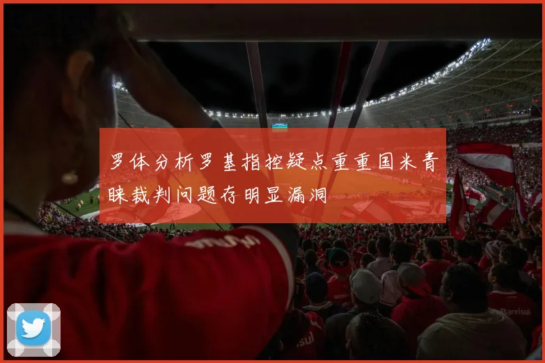罗体分析罗基指控疑点重重国米青睐裁判问题存明显漏洞
