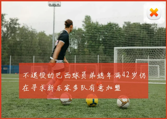 不退役的巴西球员弟媳年满42岁仍在寻求新东家多队有意加盟