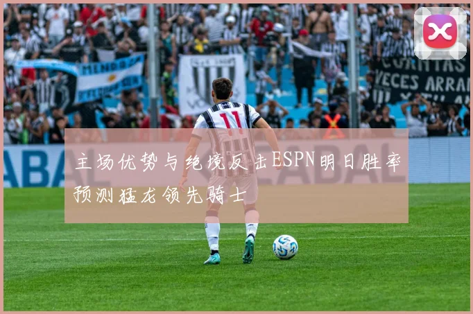 主场优势与绝境反击ESPN明日胜率预测猛龙领先骑士