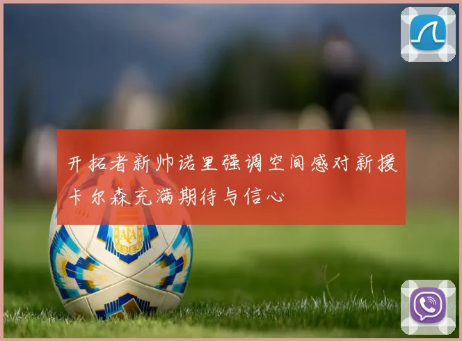 开拓者新帅诺里强调空间感对新援卡尔森充满期待与信心