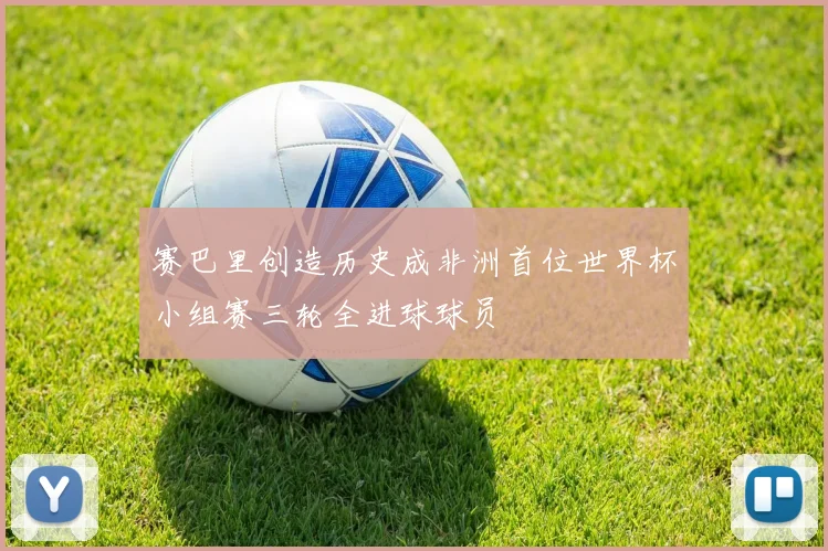 赛巴里创造历史成非洲首位世界杯小组赛三轮全进球球员
