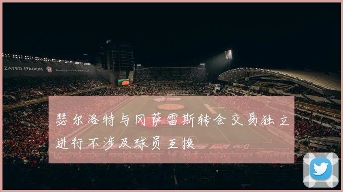 瑟尔洛特与冈萨雷斯转会交易独立进行不涉及球员互换