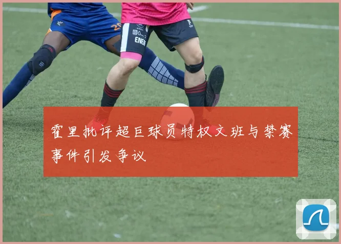 霍里批评超巨球员特权文班与禁赛事件引发争议