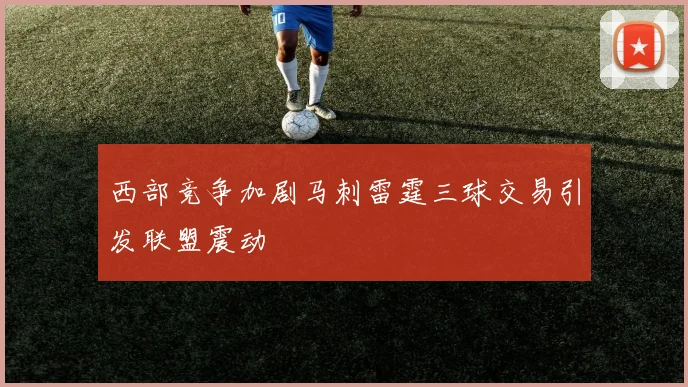 西部竞争加剧马刺雷霆三球交易引发联盟震动